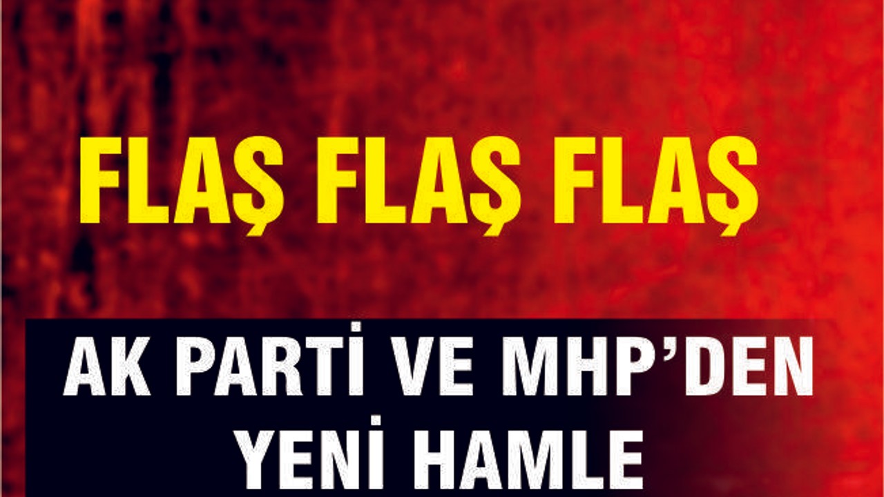 AK PARTİ VE MHP'DEN YENİ HAMLE!