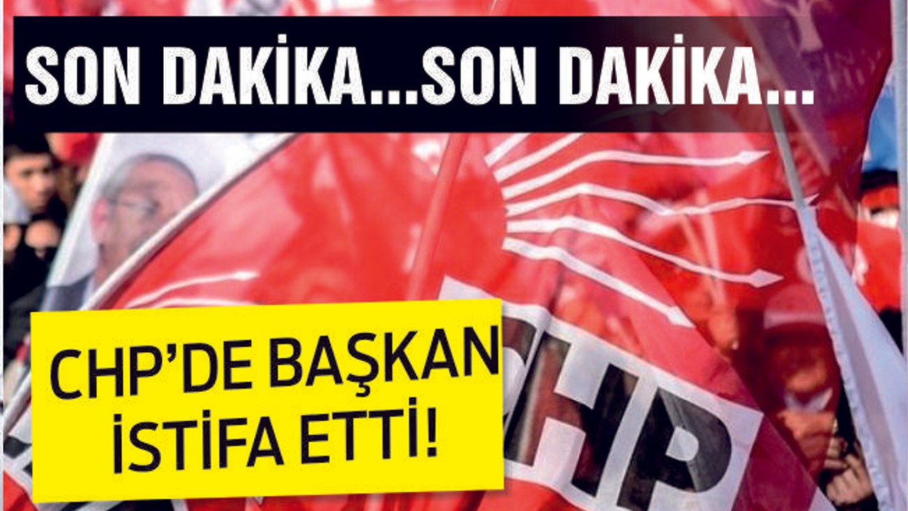CHP'DE BAŞKAN İSTİFA ETTİ!