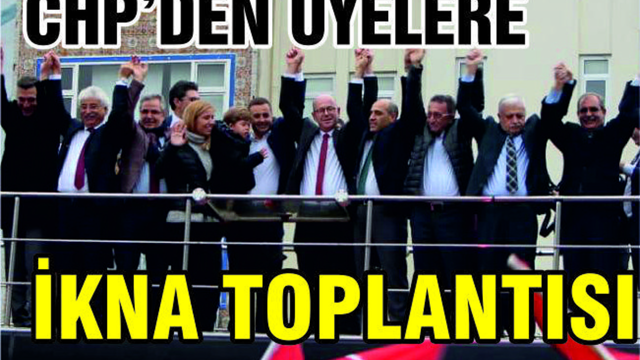 CHP’DEN ÜYELERE İKNA TOPLANTISI