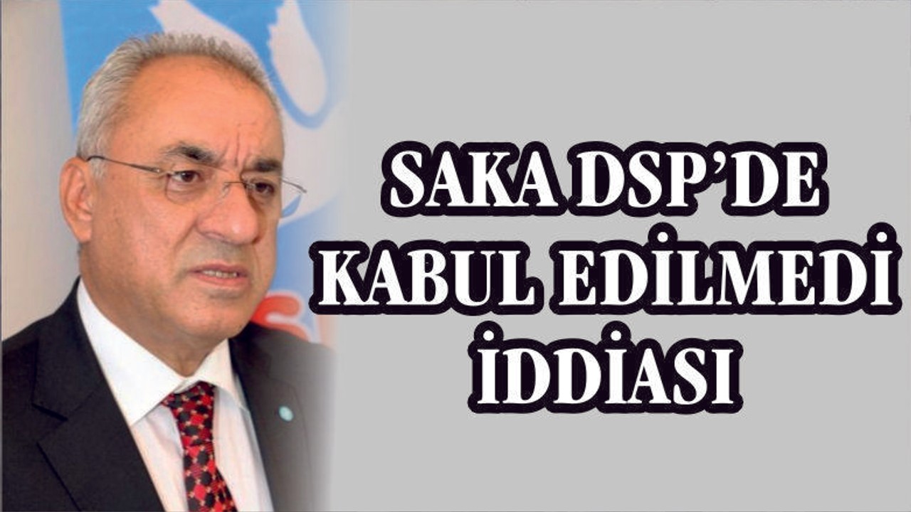 SAKA'NIN ADAYLIĞI DSP'DE KABUL EDİLMEDİ İDDİASI