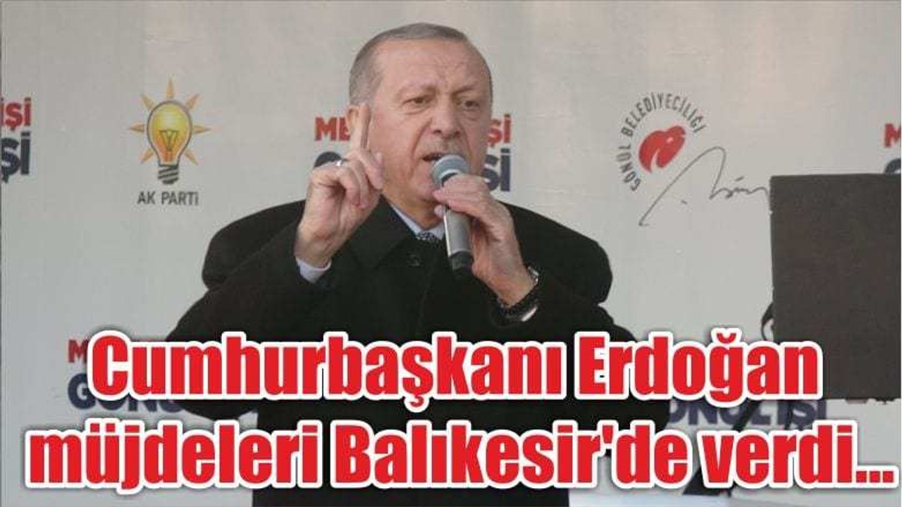 Cumhurbaşkanı Erdoğan müjdeleri Balıkesir'de verdi...