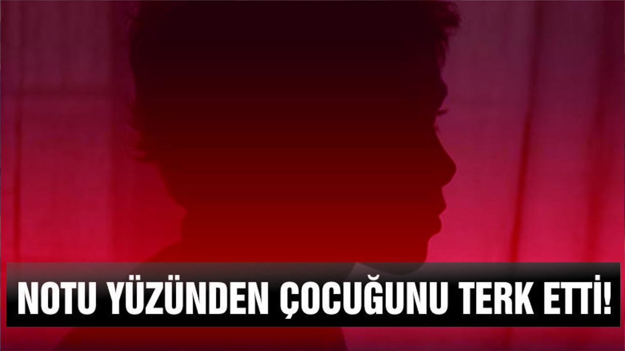 Matematikten 95 üstü puan almadı diye çocuğunu terk etti