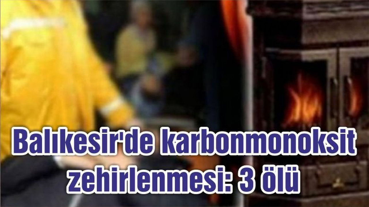 Balıkesir'de karbonmonoksit zehirlenmesi: 3 ölü