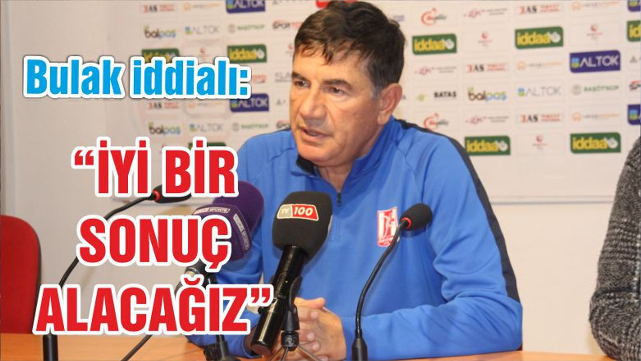 BULAK “İYİ BİR SONUÇ ALACAĞIZ”