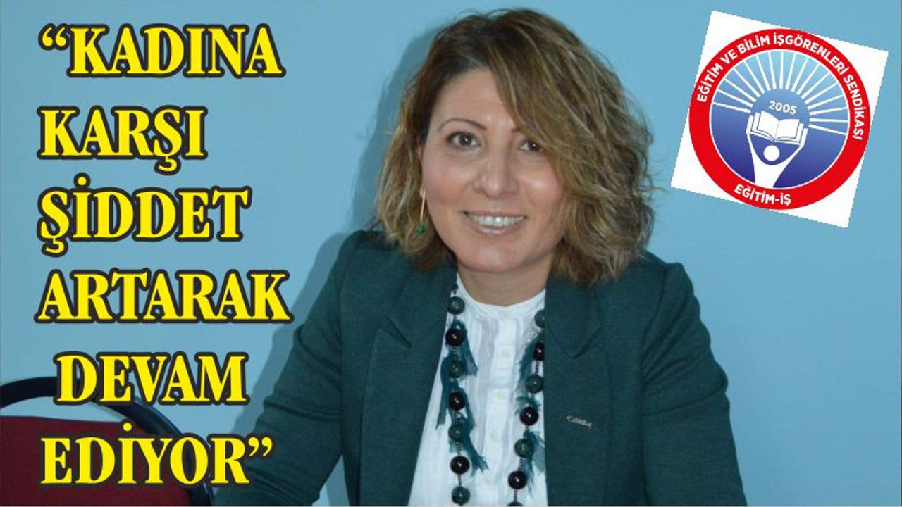 “KADINA KARŞI ŞİDDET ARTARAK DEVAM EDİYOR”