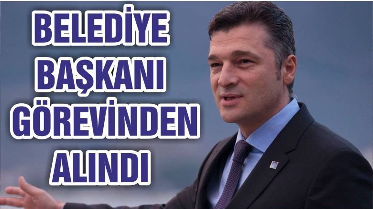 BELEDİYE BAŞKANI GÖREVİNDEN ALINDI