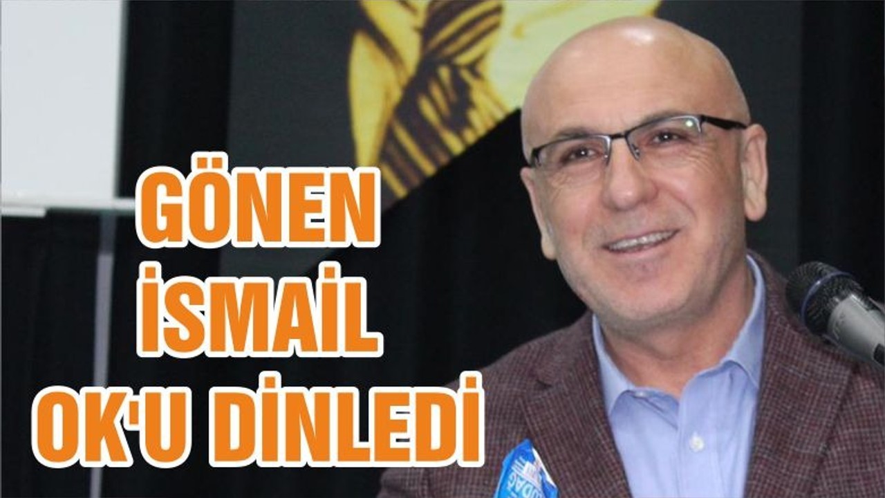 GÖNEN İSMAİL OK'U DİNLEDİ