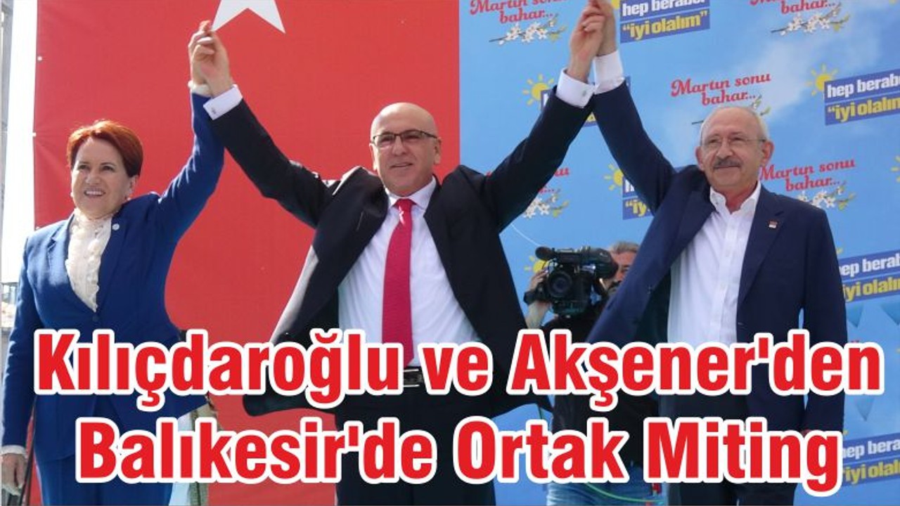 Kılıçdaroğlu ve Akşener'den Balıkesir'de Ortak Miting