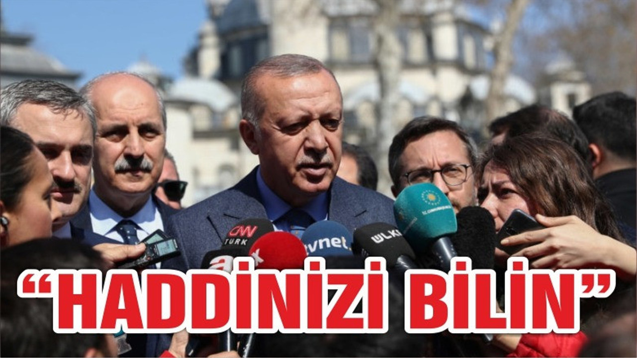 ERDOĞAN "HADDİNİZİ BİLİN"