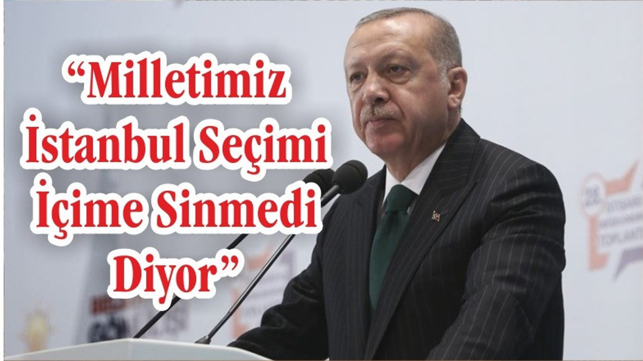 ERDOĞAN "MİLLETİMİZ İSTANBUL SEÇİMİ İÇİME SİNMEDİ DİYOR"
