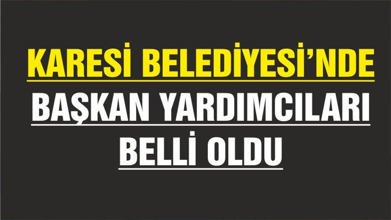KARESİ BELEDİYESİNDE BAŞKAN YARDIMCILARI BELLİ OLDU
