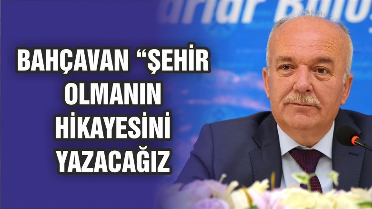 Başkan Bahçavan; "Şehir Olmanın Hikayesini Birlikte Yazacağız"