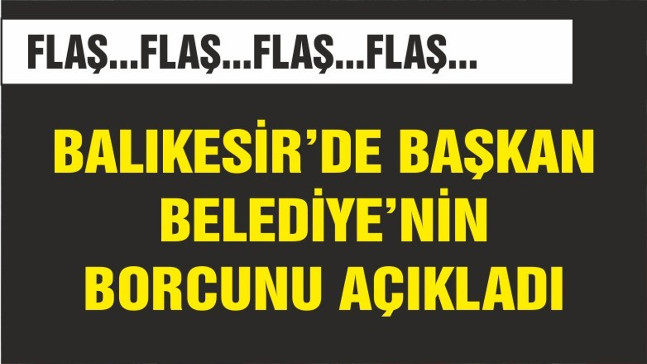BALIKESİR'DE BELEDİYE BAŞKANI BELEDİYENİN BORÇ-ALACAK BİLANÇOSUNU AÇIKLADI
