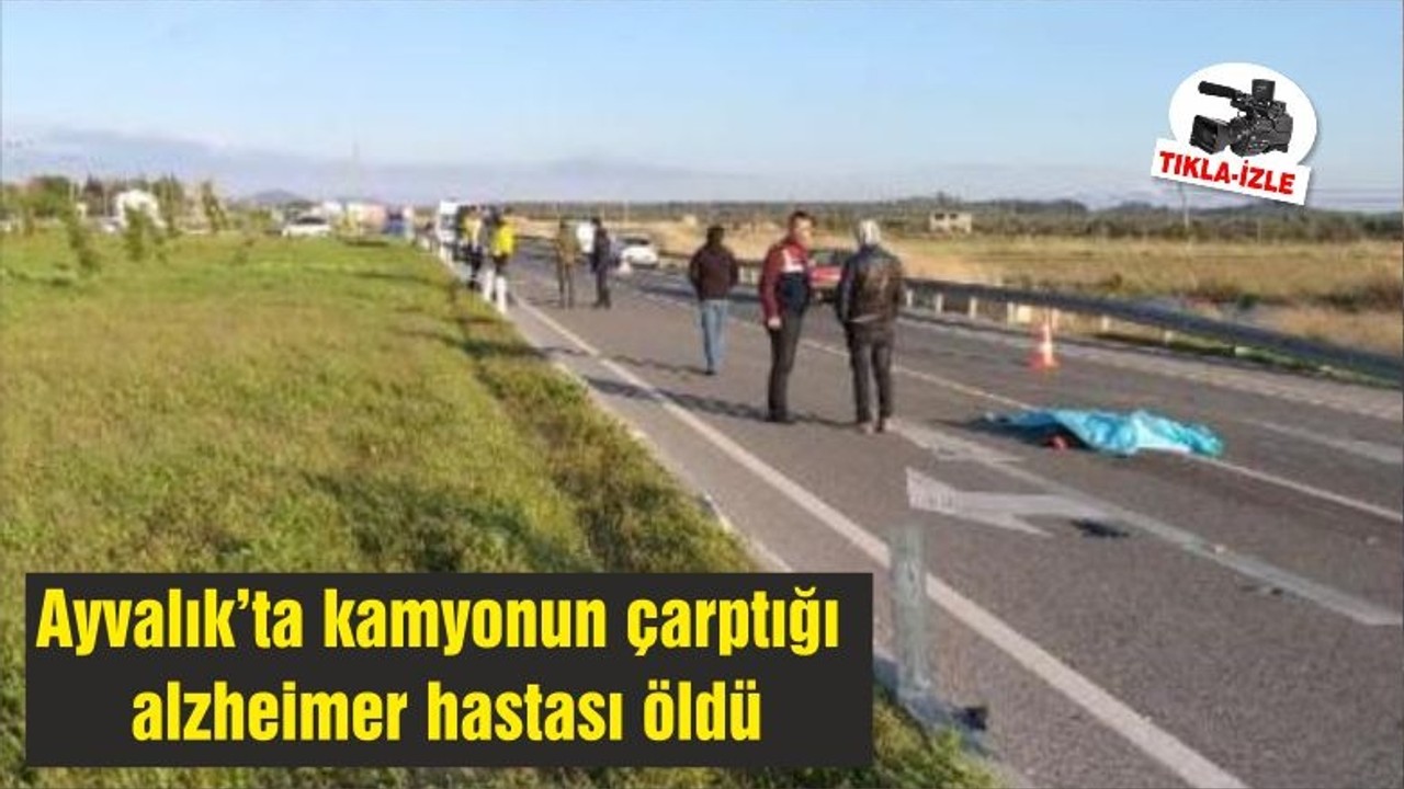 Ayvalık’ta kamyonun çarptığı alzheimer hastası öldü