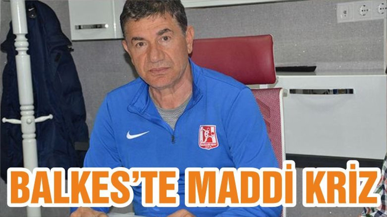BALKES’TE MADDİ KRİZ