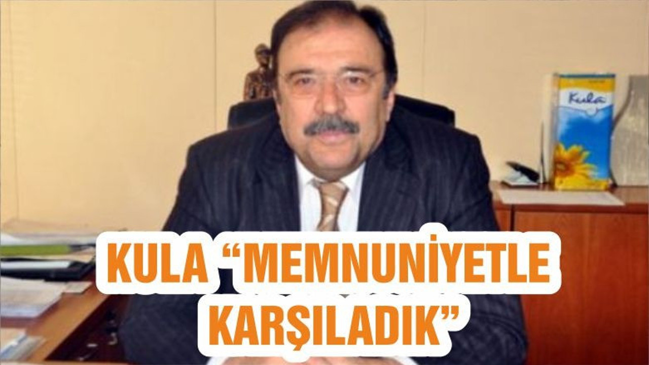 KULA “MEMNUNİYETLE KARŞILADIK”