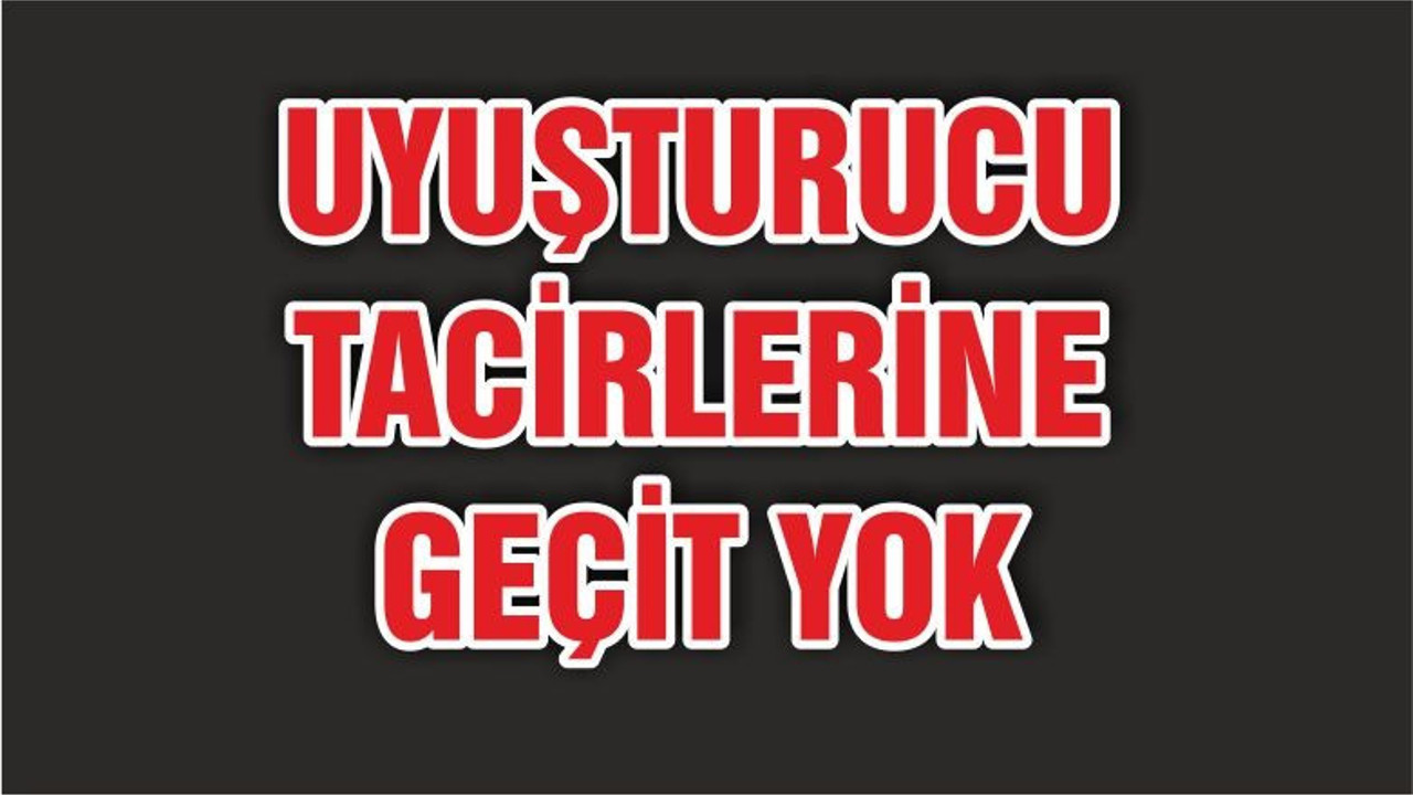 UYUŞTURUCU TACİRLERİNE GEÇİT YOK