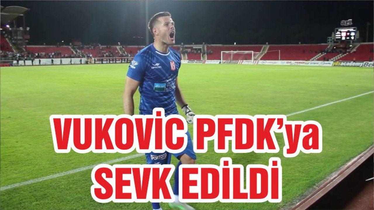 VUKOVİC PFDK’ya SEVK EDİLDİ