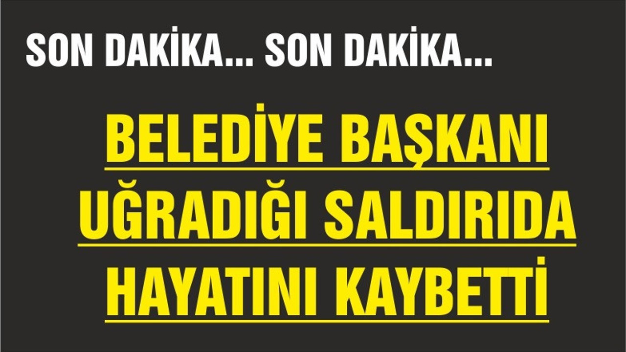 BELEDİYE BAŞKANI UĞRADIĞI SALDIRIDA HAYATINI KAYBETTİ