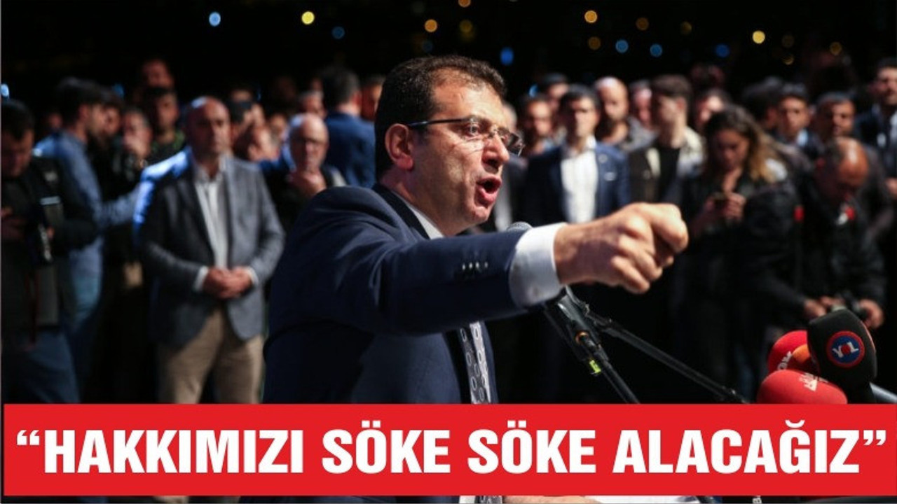 İMAMOĞLU "HAKKIMIZI SÖKE SÖKE ALACAĞIZ"