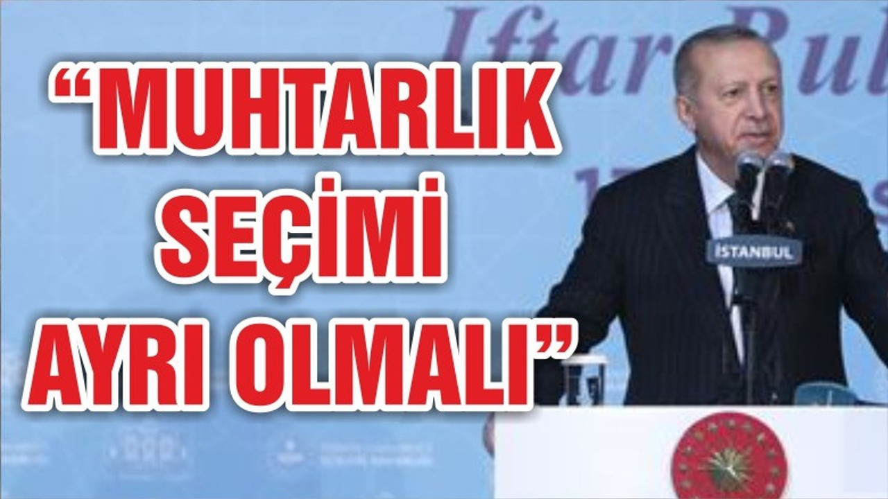 Erdoğan: Muhtarlık seçimi belediye seçiminden ayrı olmalı