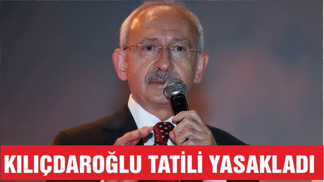 KILIÇDAROĞLU TATİLİ YASAKLADI