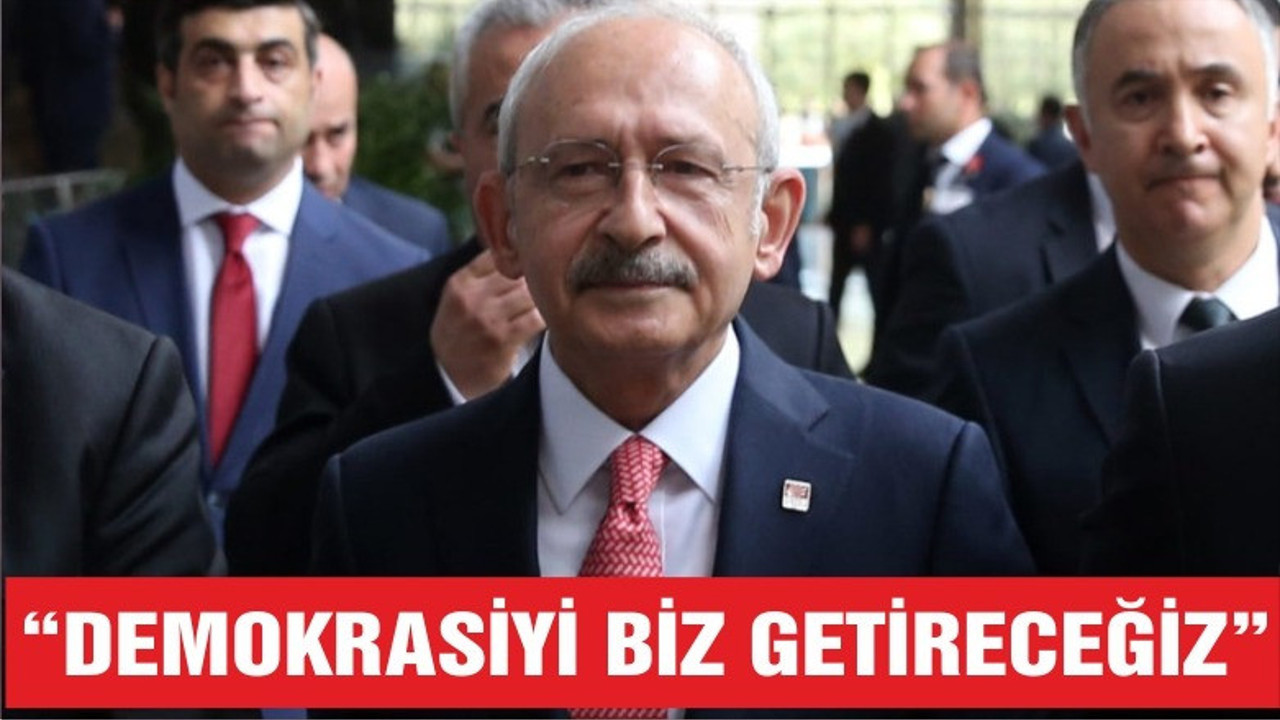 KILIÇDAROĞLU "DEMOKRASİYİ BİZ GETİRECEĞİZ"