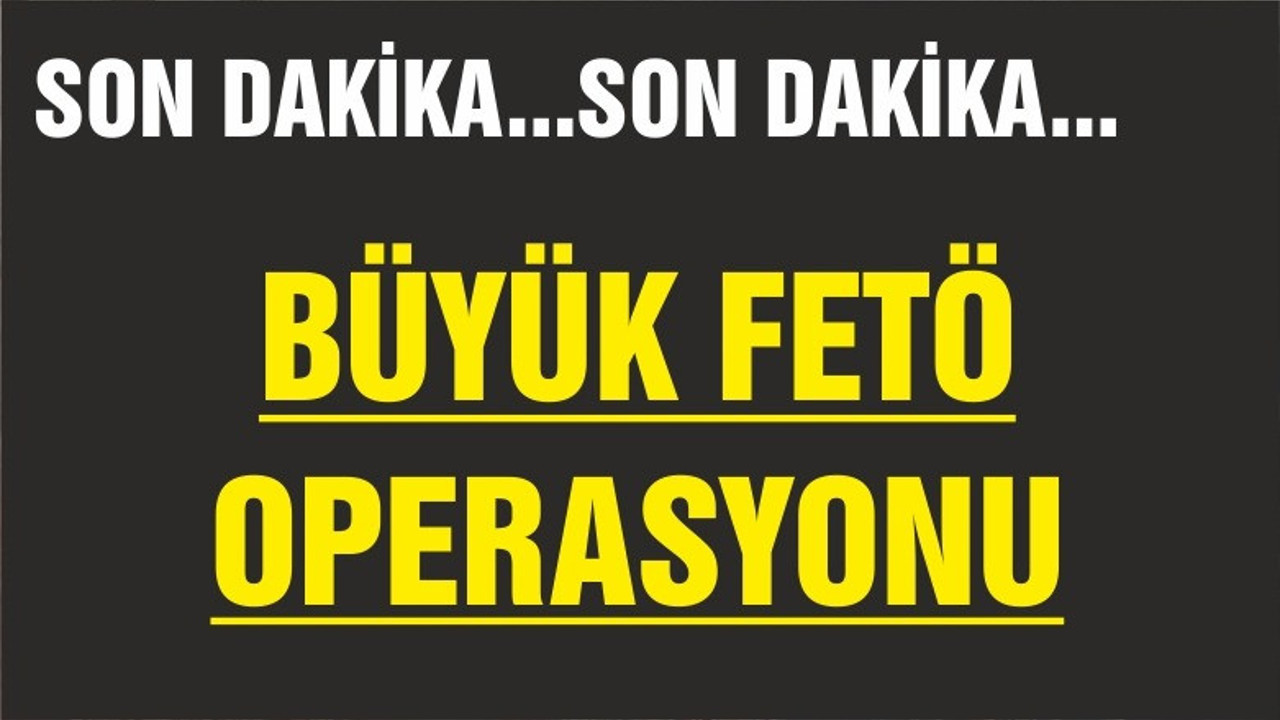BÜYÜK FETÖ OPERASYONU