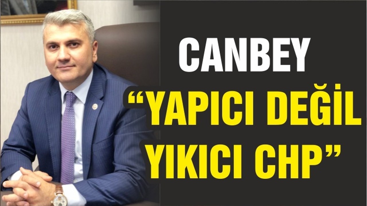 CANBEY “YAPICI DEĞİL YIKICI CHP”