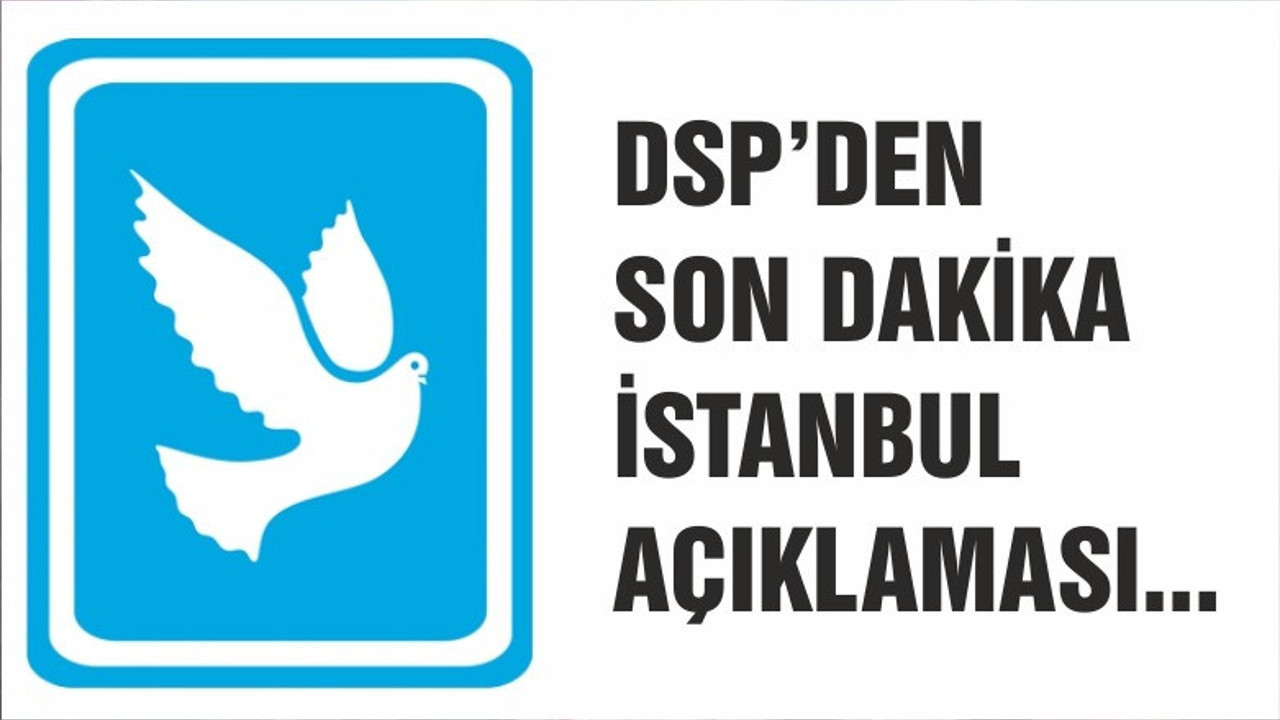 DSP'DEN SON DAKİKA İSTANBUL KARARI