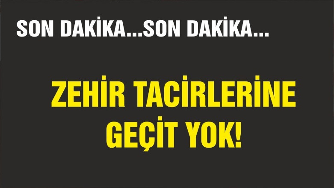 ZEHİR TACİRLERİNE GEÇİT YOK