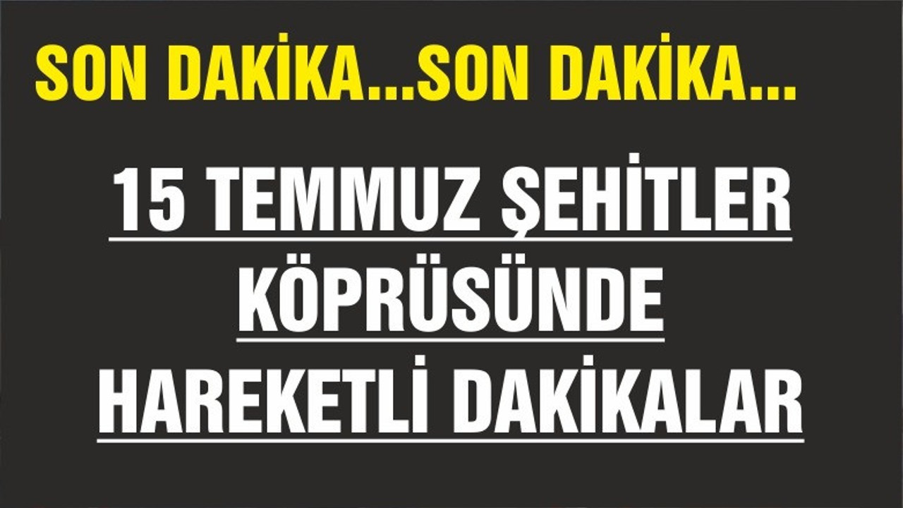 15 TEMMUZ ŞEHİTLER KÖPRÜSÜNDE HAREKETLİ DAKİKALAR!