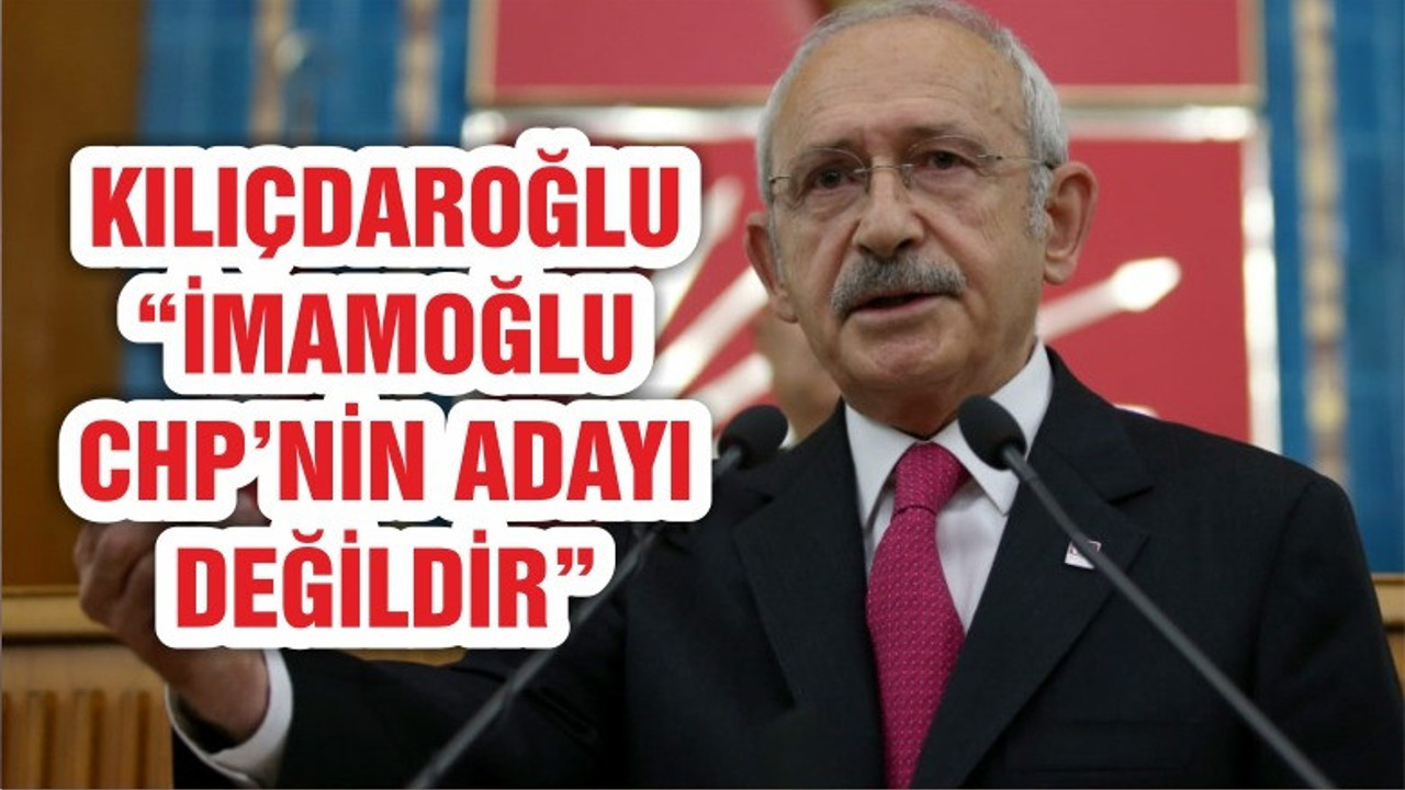 Kılıçdaroğlu: İmamoğlu bundan sonra CHP’nin adayı değildir