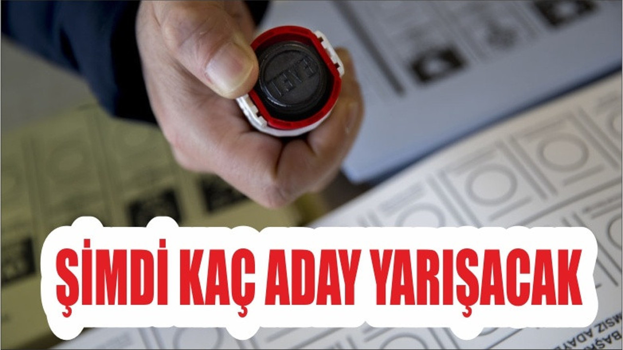 ŞİMDİ KAÇ ADAY YARIŞACAK?
