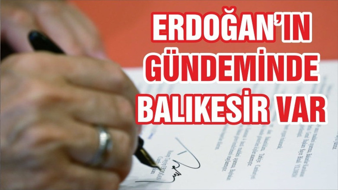 CUMHURBAŞKANI ERDOĞAN'IN GÜNDEMİNDE BALIKESİR VAR
