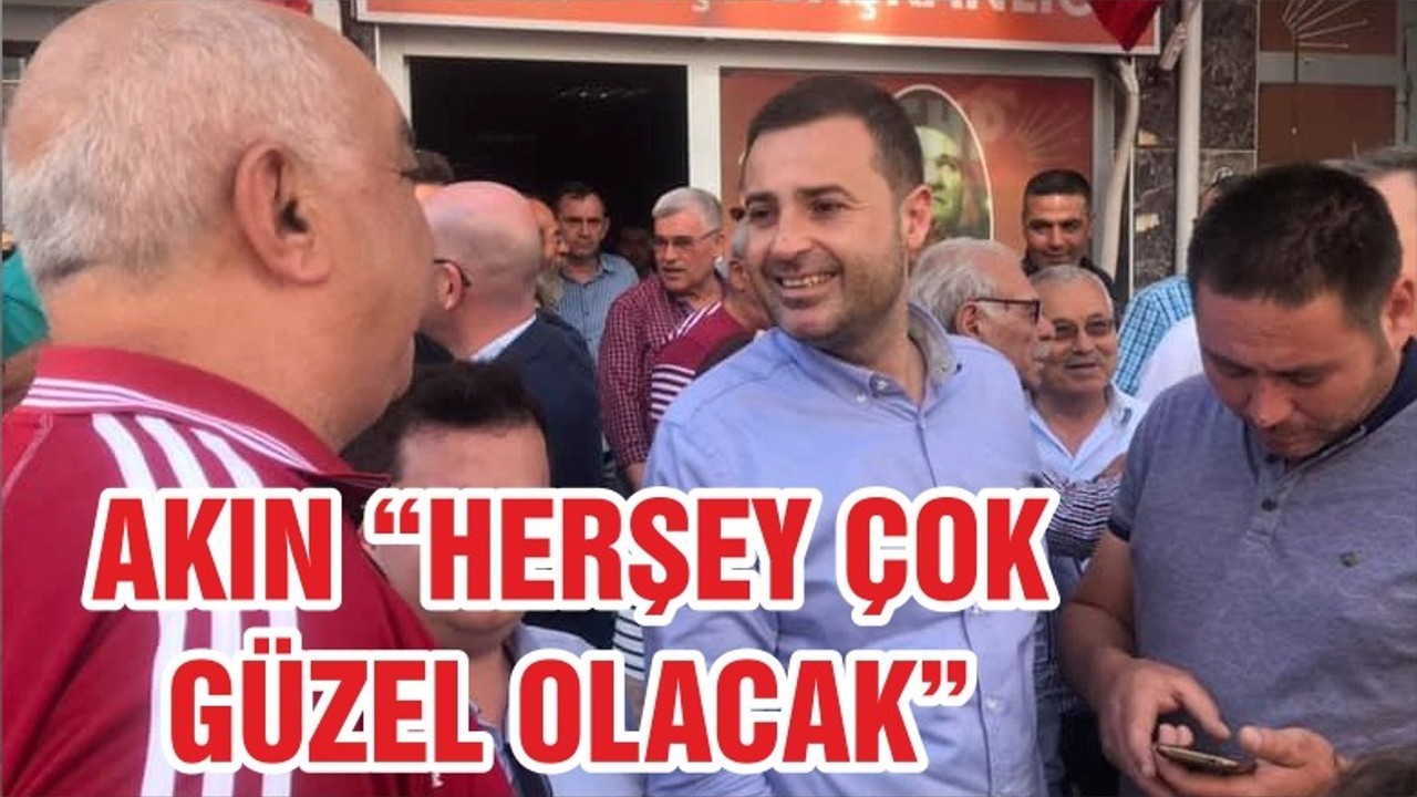 AKIN “HERŞEY ÇOK GÜZEL OLACAK”