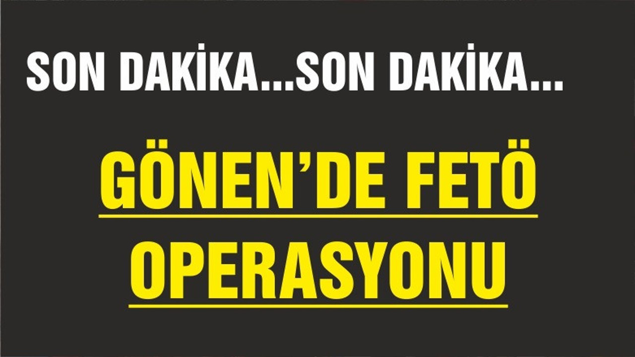 GÖNEN’DE FETÖ OPERASYONU