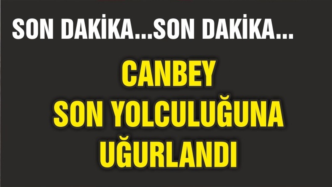 CANBEY SON YOLCULUĞUNA UĞURLANDI