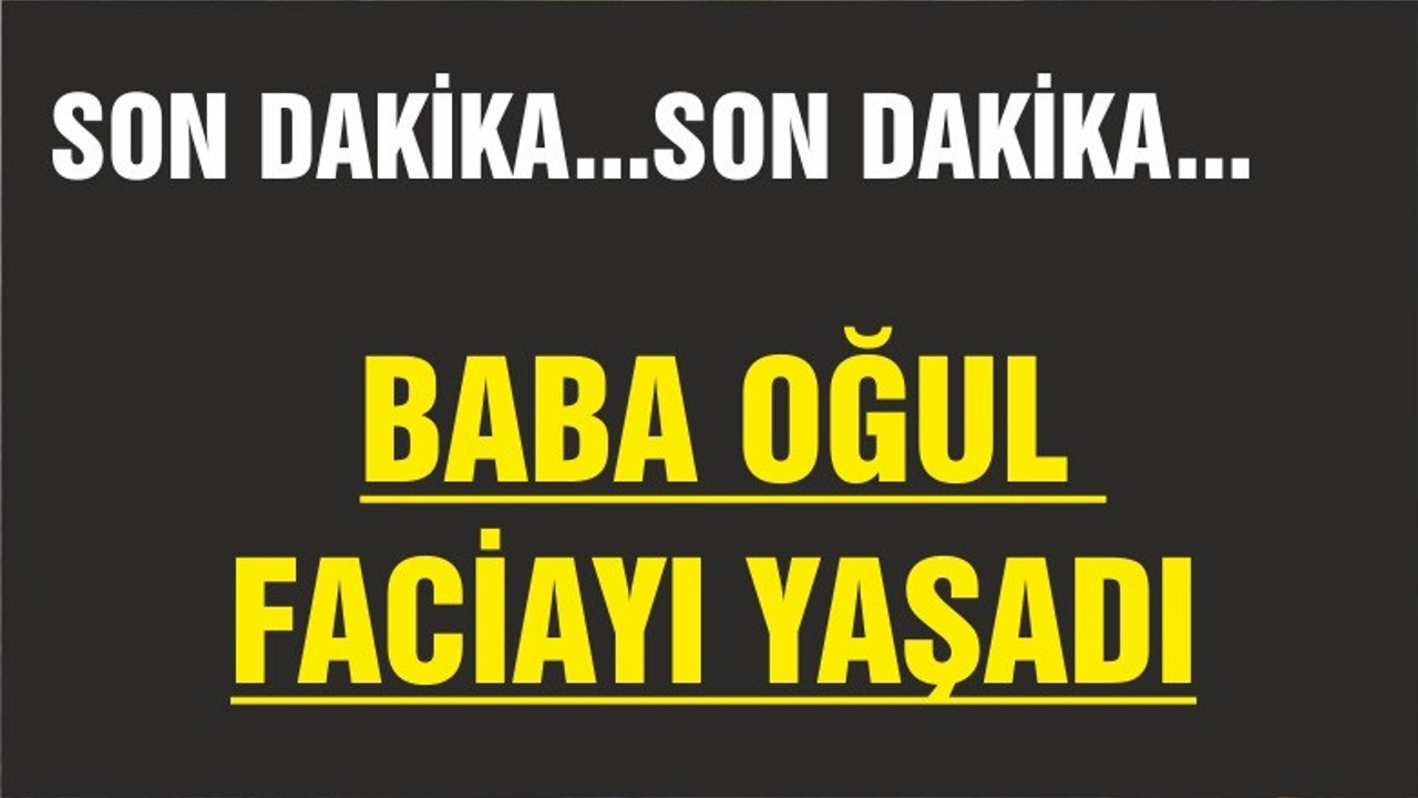 BABA-OĞUL FACİAYI YAŞADI
