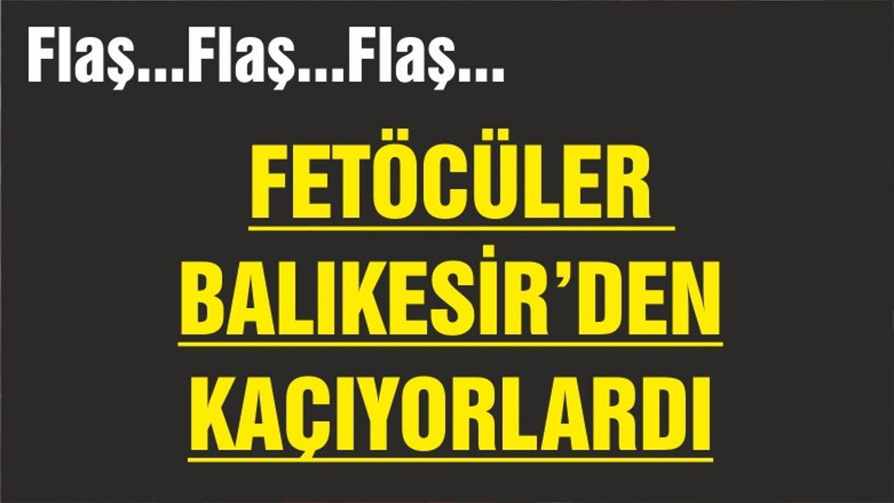 FETÖCÜLER BALIKESİR'DEN KAÇIYORLARDI