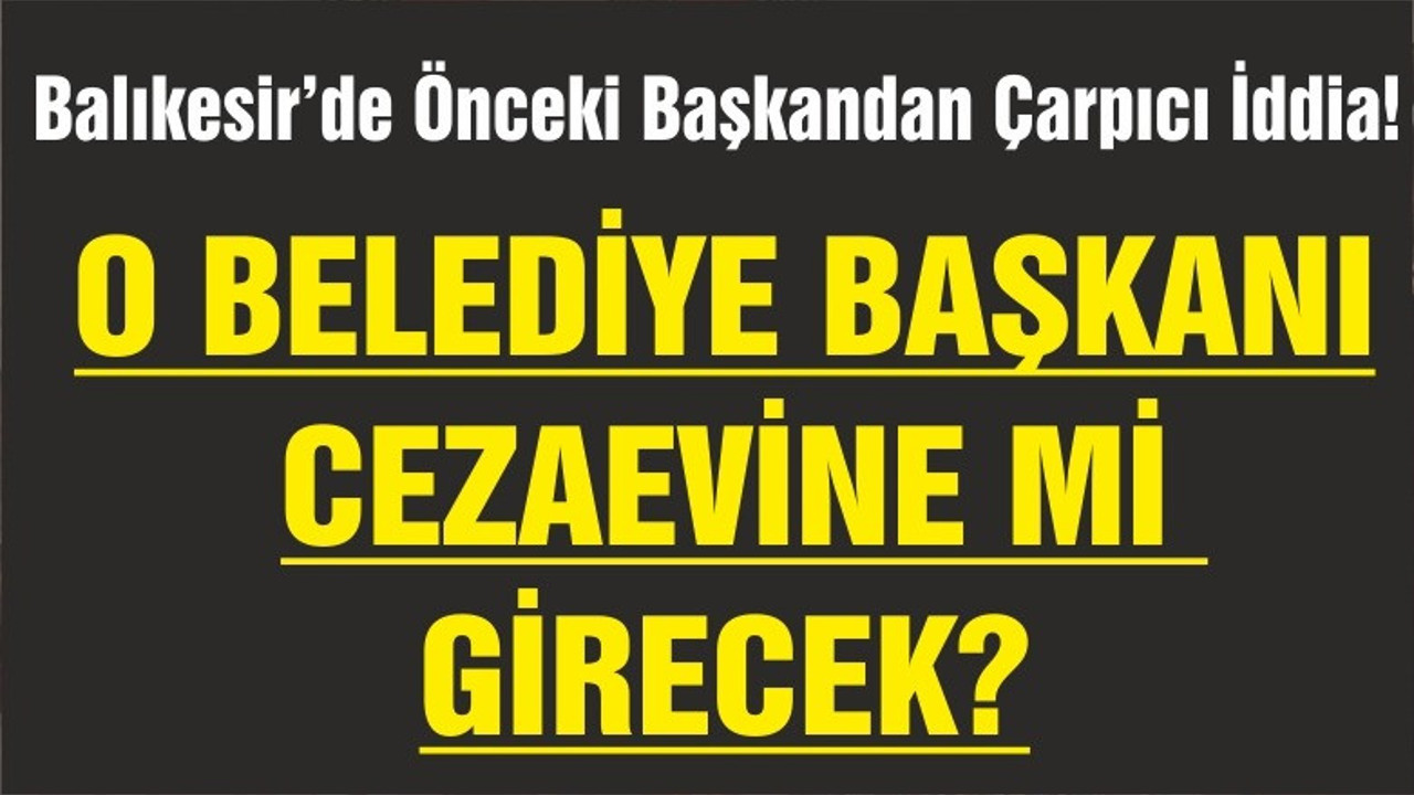 O BAŞKAN CEZAEVİNE Mİ GİRECEK?