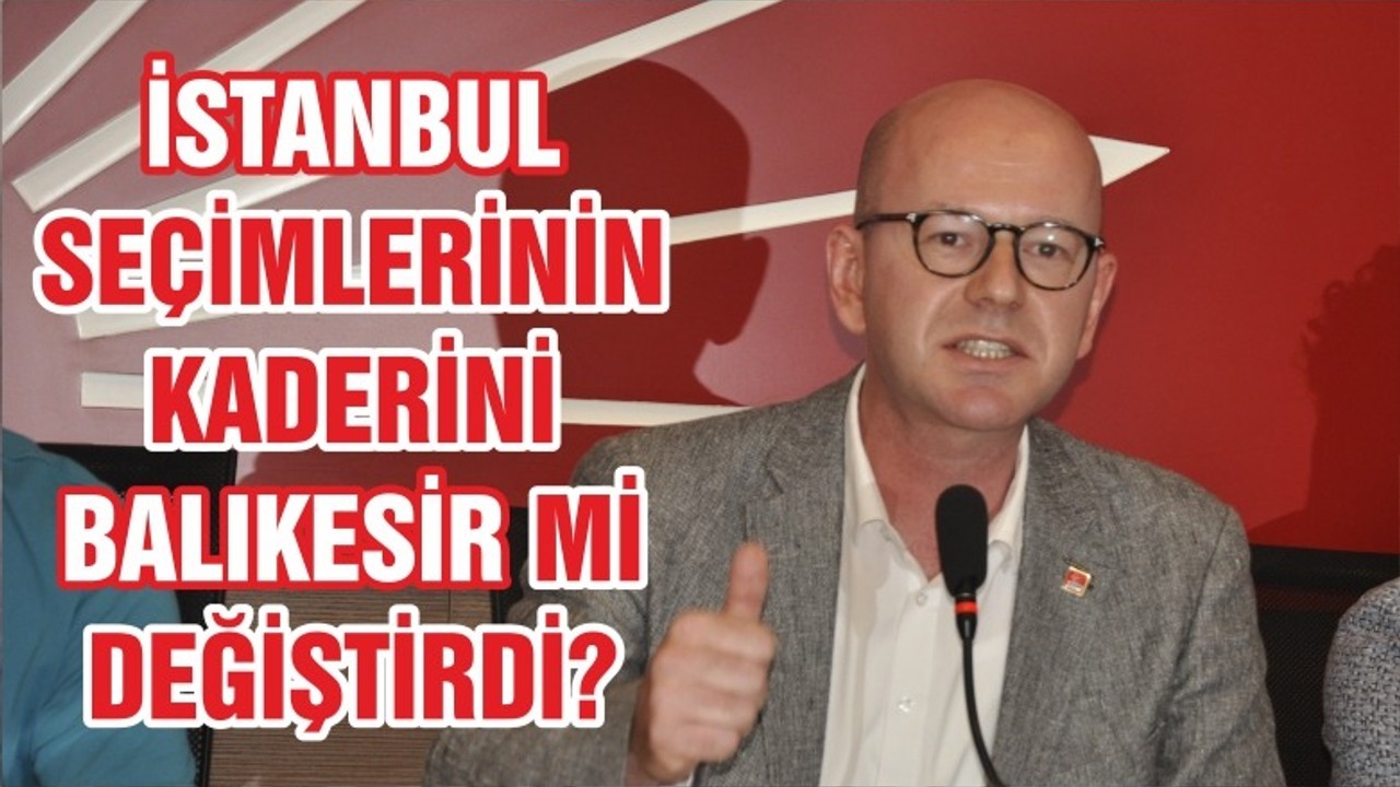 İSTANBUL SEÇİMİNİN KADERİNİ BALIKESİR Mİ DEĞİŞTİRDİ?