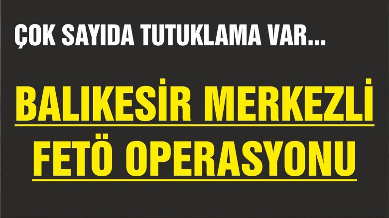 BALIKESİR'DE FETÖ OPERASYONLARI HIZLANDI