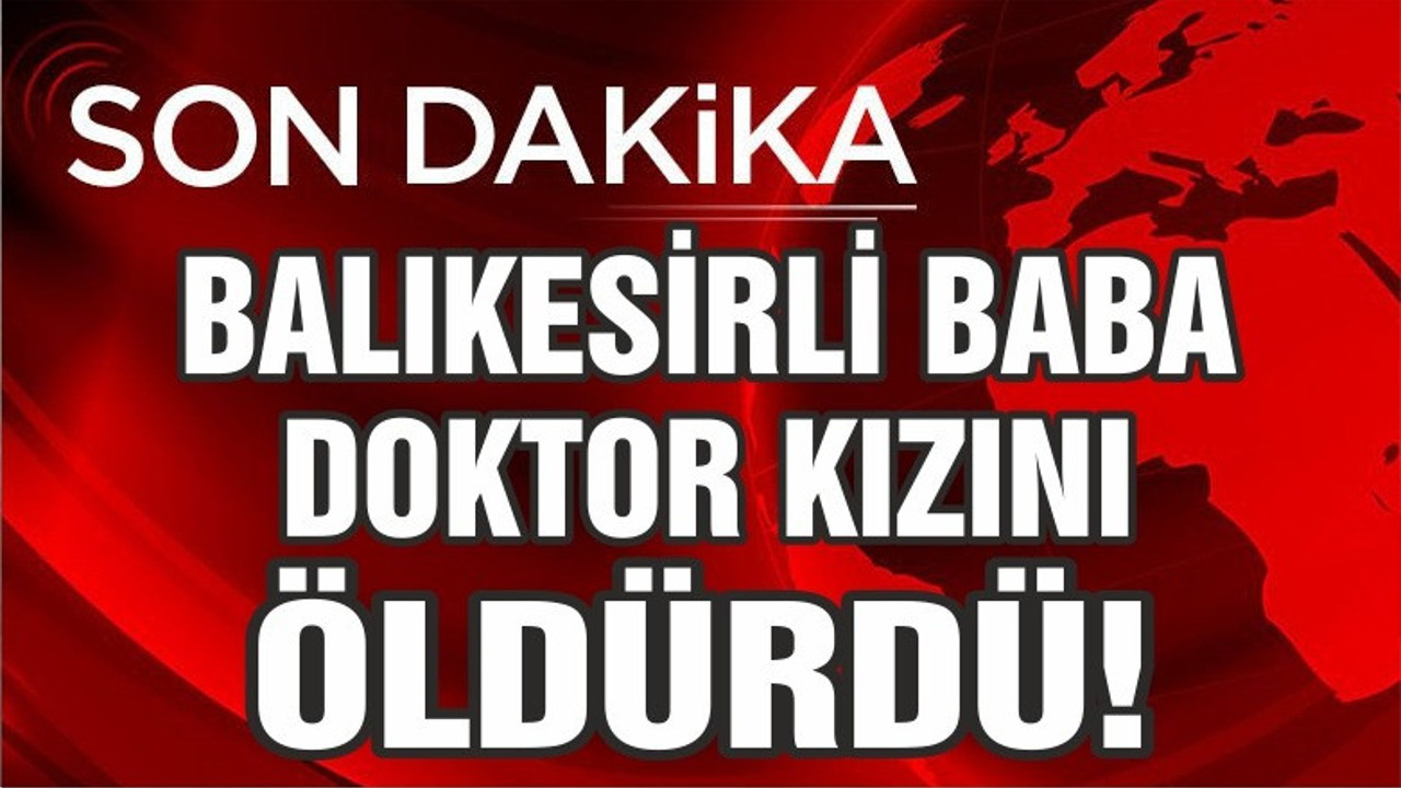 BALIKESİR'DE BABA, DOKTOR KIZINI ÖLDÜRDÜ