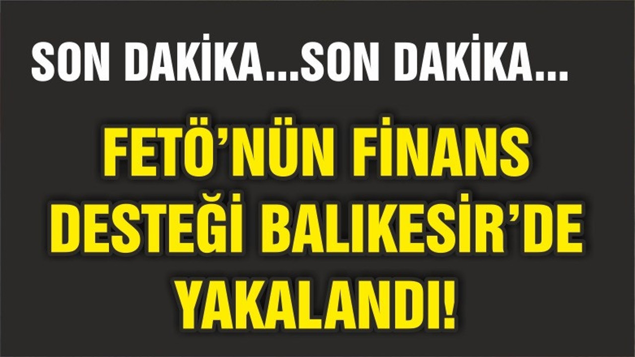 FETÖNÜN FİNANS DESTEKÇİSİ BALIKESİR'DE YAKALANDI