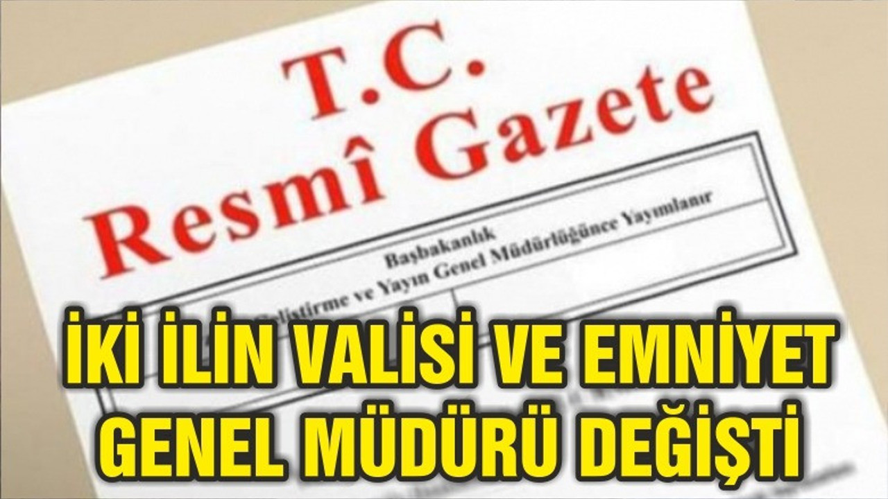 İKİ İLİN VALİSİ VE EMNİYET GENEL MÜDÜRÜ DEĞİŞTİ