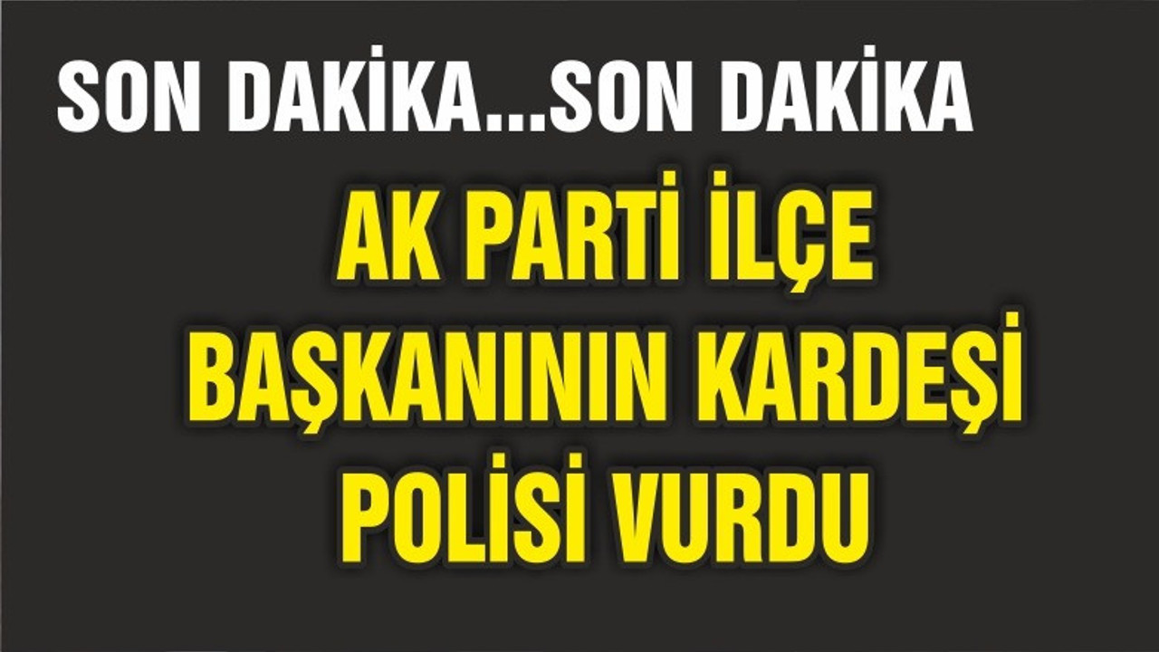 AK PARTİ İLÇE BAŞKANININ KARDEŞİ POLİSİ VURDU