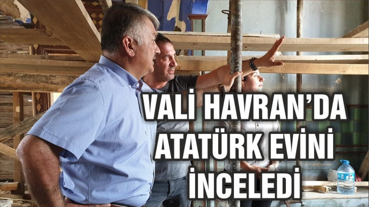 VALİ HAVRAN’DA ATATÜRK EVİ’Nİ İNCELEDİ
