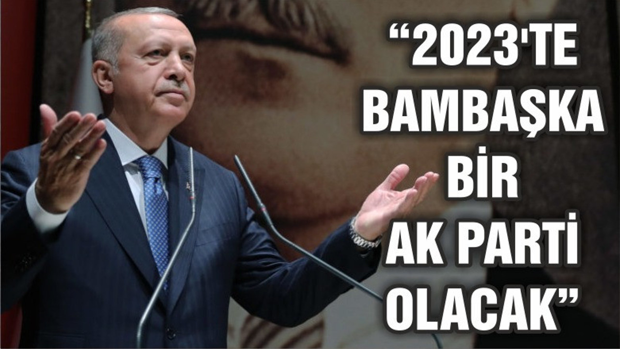 Erdoğan: 2023’te bambaşka bir AK Parti karşınıza çıkacak