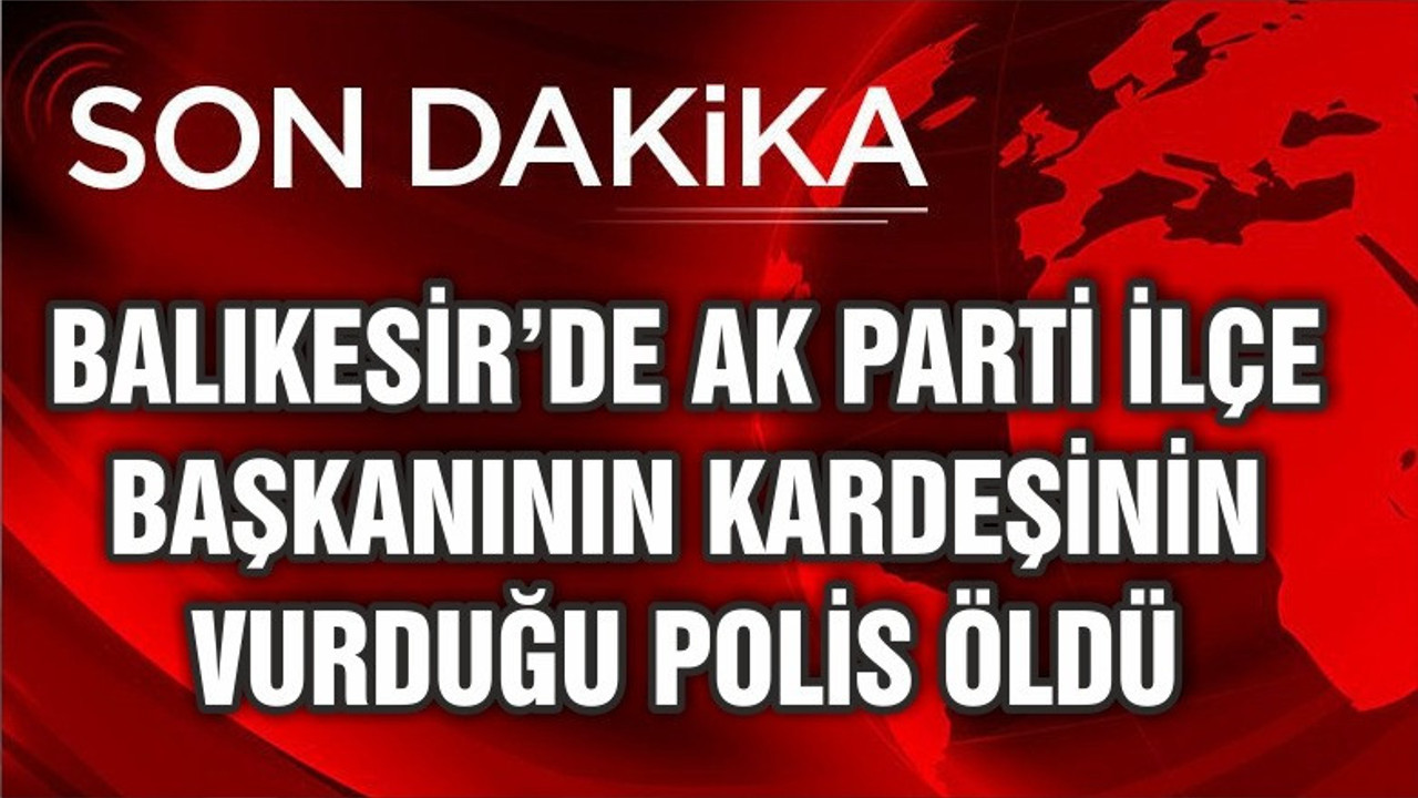 AK PARTİ İLÇE BAŞKANININ KARDEŞİ POLİSLE ÇATIŞMIŞTI O POLİS ÖLDÜ